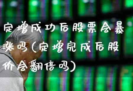 定增成功后股票会暴涨吗(定增完成后股价会翻倍吗)_https://www.wanyuyiyao.com_科创板_第1张