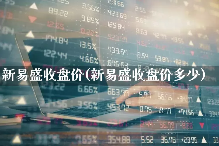 新易盛收盘价(新易盛收盘价多少)_https://www.wanyuyiyao.com_创业板_第1张