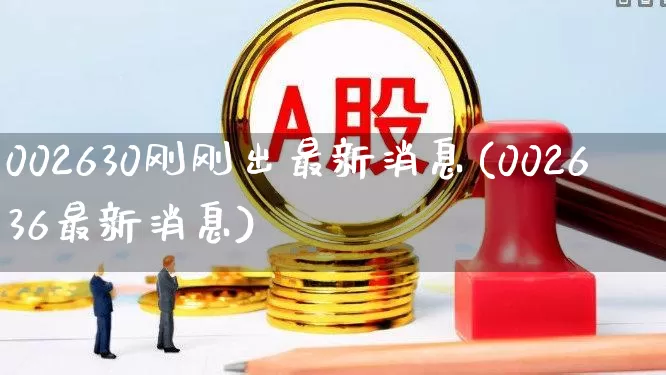 002630刚刚出最新消息(002636最新消息)_https://www.wanyuyiyao.com_创业板_第1张