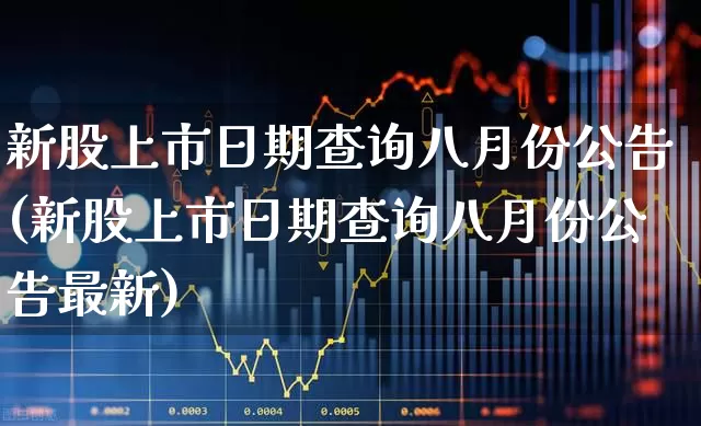 新股上市日期查询八月份公告(新股上市日期查询八月份公告最新)_https://www.wanyuyiyao.com_上交所_第1张