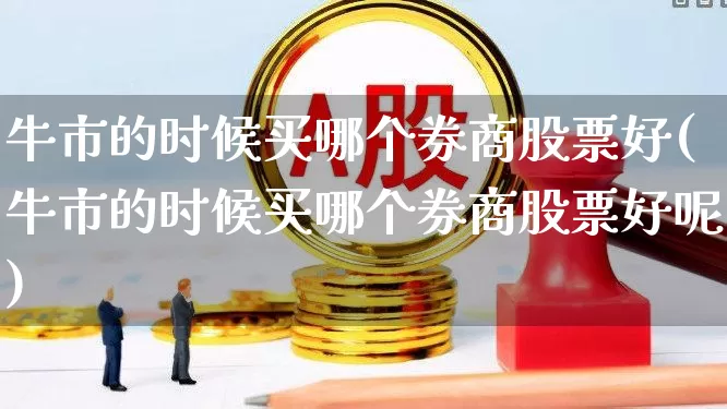 牛市的时候买哪个券商股票好(牛市的时候买哪个券商股票好呢)_https://www.wanyuyiyao.com_深交所_第1张