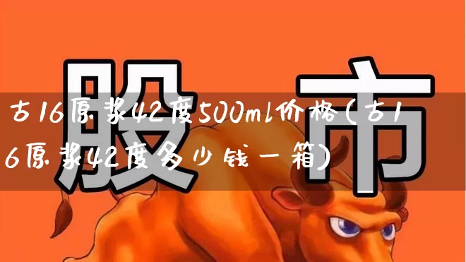 古16原浆42度500ml价格(古16原浆42度多少钱一箱)_https://www.wanyuyiyao.com_北交所_第1张