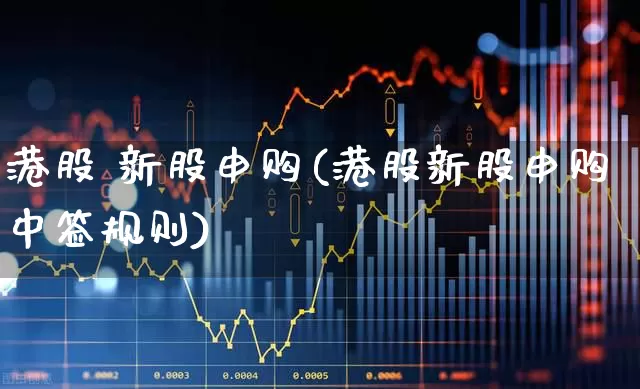 港股 新股申购(港股新股申购中签规则)_https://www.wanyuyiyao.com_创业板_第1张