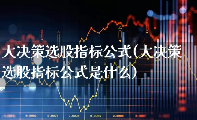 大决策选股指标公式(大决策选股指标公式是什么)_https://www.wanyuyiyao.com_上交所_第1张