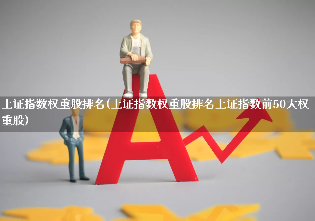 上证指数权重股排名(上证指数权重股排名上证指数前50大权重股)_https://www.wanyuyiyao.com_北交所_第1张