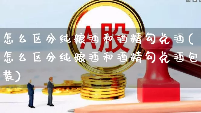 怎么区分纯粮酒和酒精勾兑酒(怎么区分纯粮酒和酒精勾兑酒包装)_https://www.wanyuyiyao.com_创业板_第1张