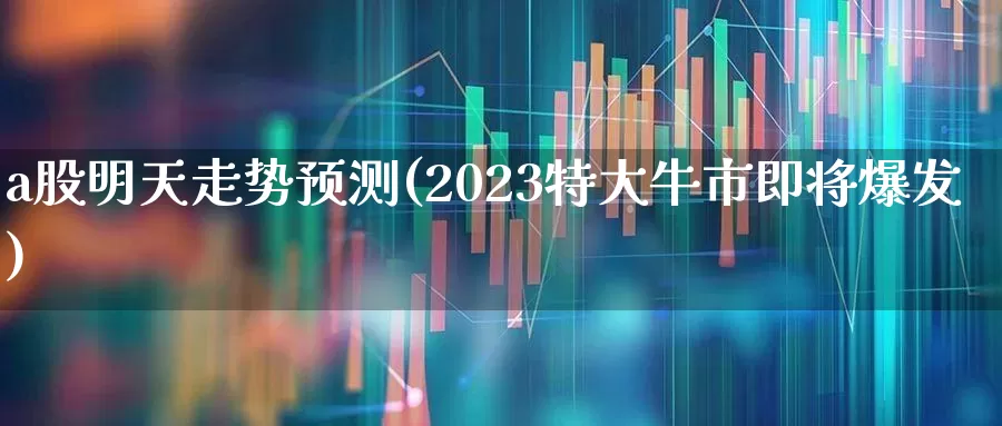 a股明天走势预测(2023特大牛市即将爆发)_https://www.wanyuyiyao.com_创业板_第1张