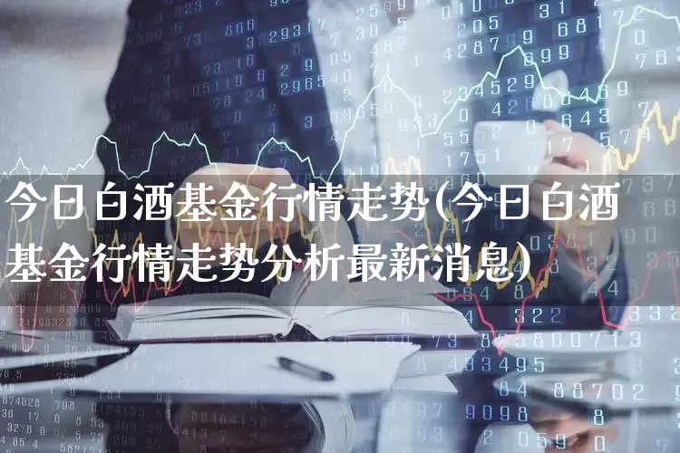 今日白酒基金行情走势(今日白酒基金行情走势分析最新消息)_https://www.wanyuyiyao.com_上交所_第1张