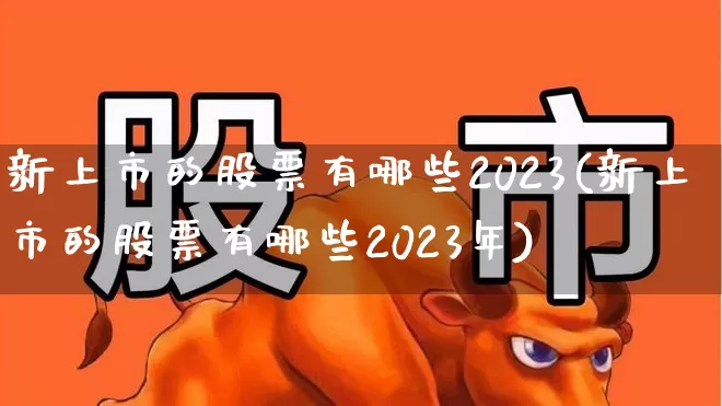 新上市的股票有哪些2023(新上市的股票有哪些2023年)_https://www.wanyuyiyao.com_北交所_第1张