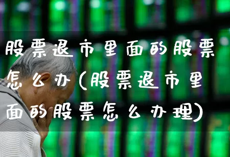 股票退市里面的股票怎么办(股票退市里面的股票怎么办理)_https://www.wanyuyiyao.com_深交所_第1张