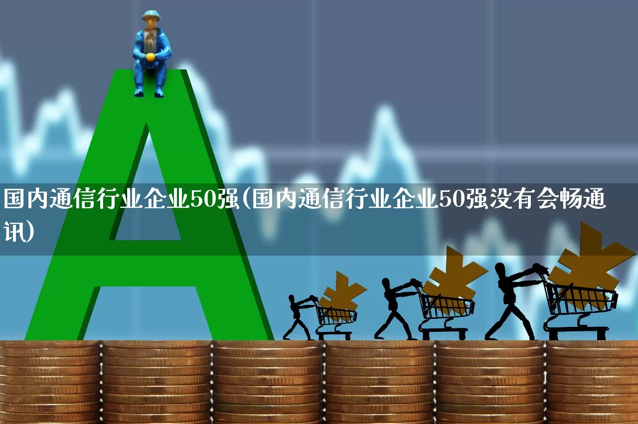 国内通信行业企业50强(国内通信行业企业50强没有会畅通讯)_https://www.wanyuyiyao.com_科创板_第1张