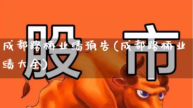 成都路桥业绩预告(成都路桥业绩大全)_https://www.wanyuyiyao.com_深交所_第1张