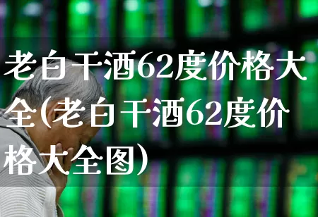 老白干酒62度价格大全(老白干酒62度价格大全图)_https://www.wanyuyiyao.com_北交所_第1张
