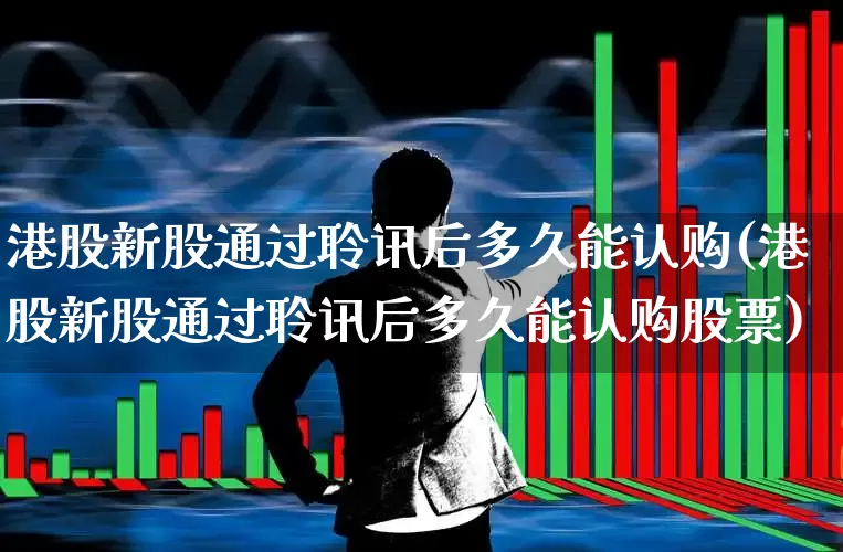 港股新股通过聆讯后多久能认购(港股新股通过聆讯后多久能认购股票)_https://www.wanyuyiyao.com_创业板_第1张