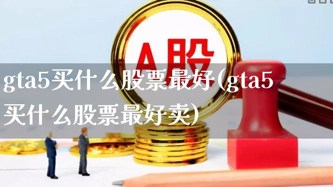 gta5买什么股票最好(gta5买什么股票最好卖)_https://www.wanyuyiyao.com_深交所_第1张