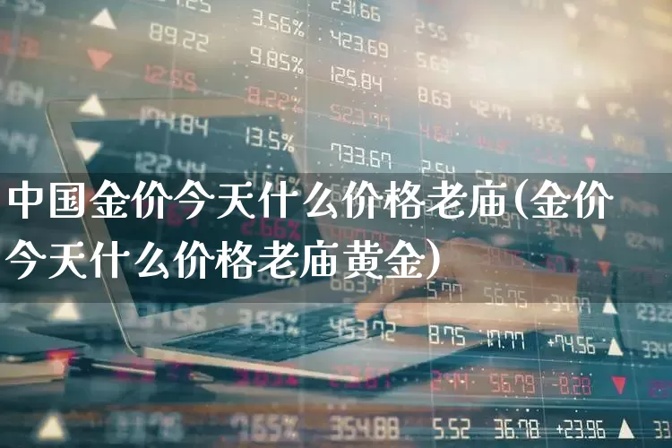 中国金价今天什么价格老庙(金价今天什么价格老庙黄金)_https://www.wanyuyiyao.com_创业板_第1张