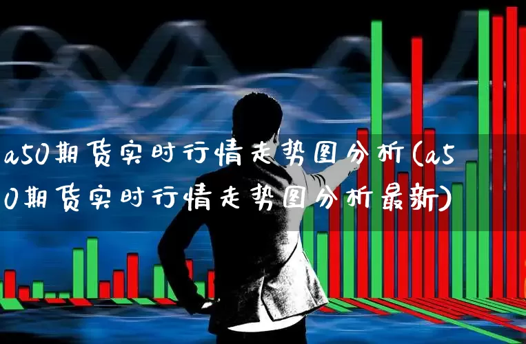 a50期货实时行情走势图分析(a50期货实时行情走势图分析最新)_https://www.wanyuyiyao.com_上交所_第1张