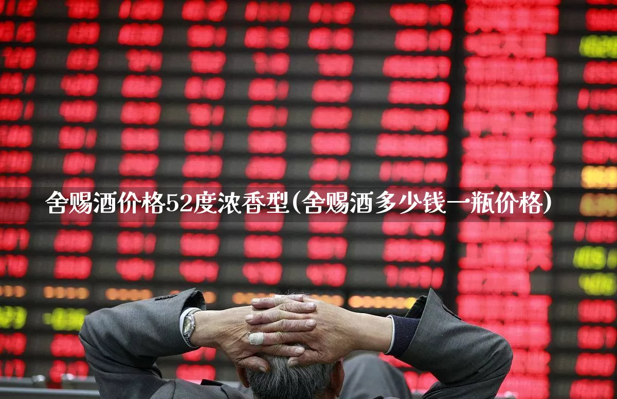 舍赐酒价格52度浓香型(舍赐酒多少钱一瓶价格)_https://www.wanyuyiyao.com_科创板_第1张