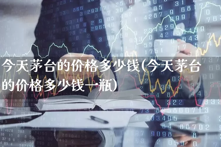 今天茅台的价格多少钱(今天茅台的价格多少钱一瓶)_https://www.wanyuyiyao.com_创业板_第1张