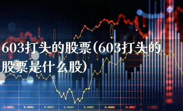 603打头的股票(603打头的股票是什么股)_https://www.wanyuyiyao.com_科创板_第1张