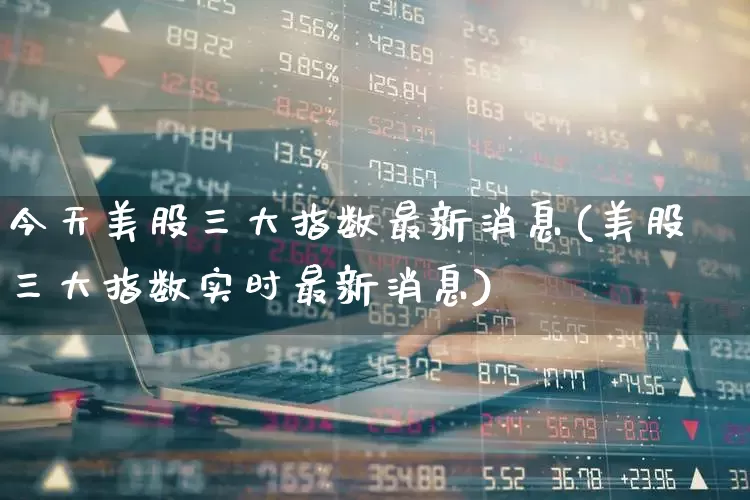 今天美股三大指数最新消息(美股三大指数实时最新消息)_https://www.wanyuyiyao.com_上交所_第1张