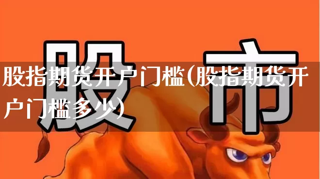 股指期货开户门槛(股指期货开户门槛多少)_https://www.wanyuyiyao.com_深交所_第1张