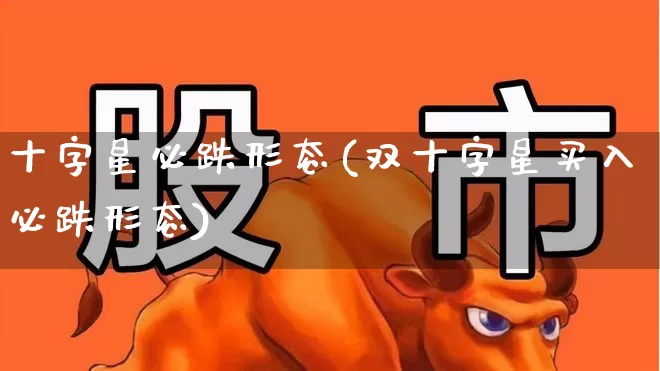 十字星必跌形态(双十字星买入必跌形态)_https://www.wanyuyiyao.com_深交所_第1张