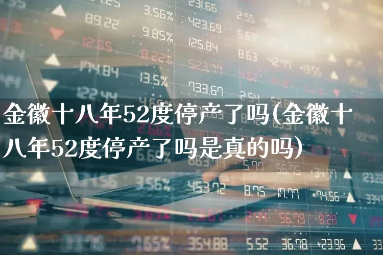 金徽十八年52度停产了吗(金徽十八年52度停产了吗是真的吗)_https://www.wanyuyiyao.com_创业板_第1张