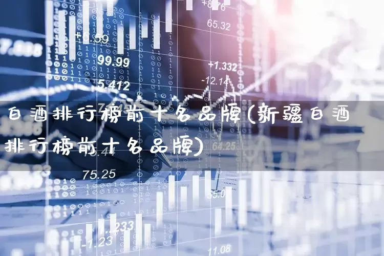 白酒排行榜前十名品牌(新疆白酒排行榜前十名品牌)_https://www.wanyuyiyao.com_深交所_第1张