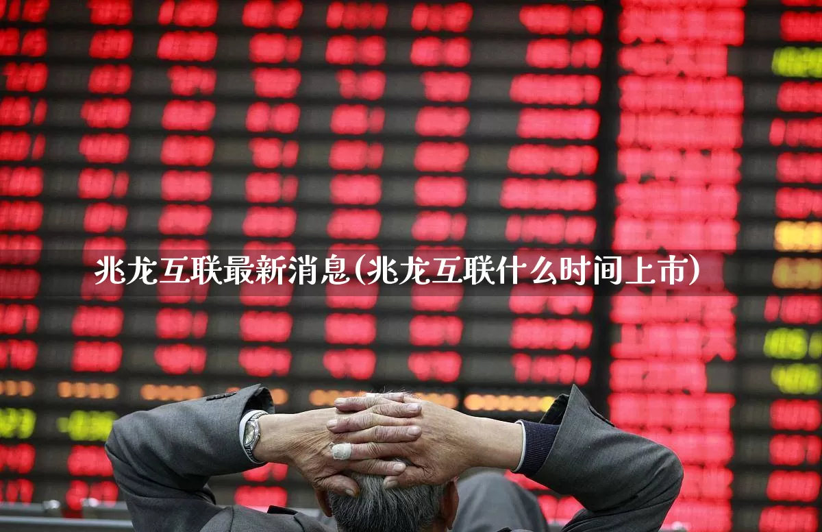 兆龙互联最新消息(兆龙互联什么时间上市)_https://www.wanyuyiyao.com_深交所_第1张