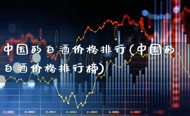 中国的白酒价格排行(中国的白酒价格排行榜)_https://www.wanyuyiyao.com_科创板_第1张