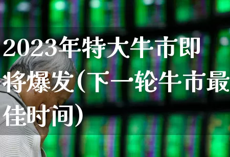 2023年特大牛市即将爆发(下一轮牛市最佳时间)_https://www.wanyuyiyao.com_科创板_第1张
