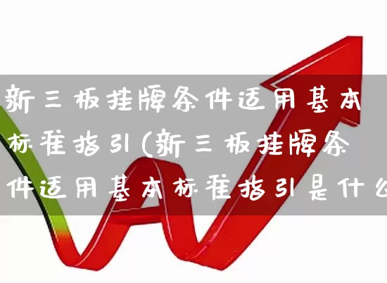 新三板挂牌条件适用基本标准指引(新三板挂牌条件适用基本标准指引是什么)_https://www.wanyuyiyao.com_北交所_第1张
