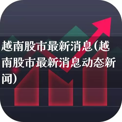 越南股市最新消息(越南股市最新消息动态新闻)_https://www.wanyuyiyao.com_创业板_第1张