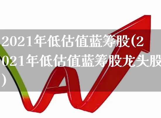 2021年低估值蓝筹股(2021年低估值蓝筹股龙头股)_https://www.wanyuyiyao.com_北交所_第1张