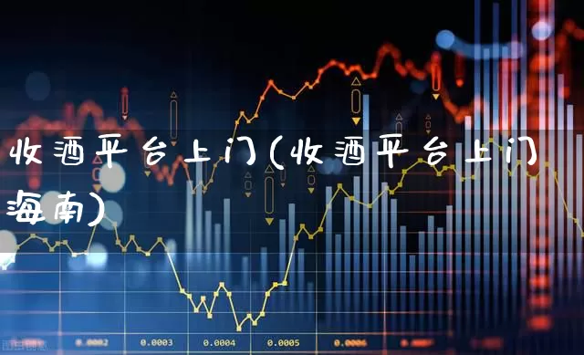 收酒平台上门(收酒平台上门海南)_https://www.wanyuyiyao.com_北交所_第1张