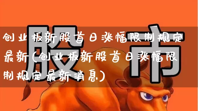 创业板新股首日涨幅限制规定最新(创业板新股首日涨幅限制规定最新消息)_https://www.wanyuyiyao.com_深交所_第1张