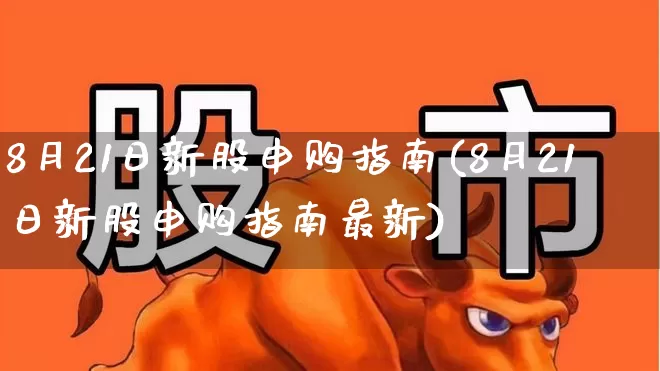 8月21日新股申购指南(8月21日新股申购指南最新)_https://www.wanyuyiyao.com_科创板_第1张