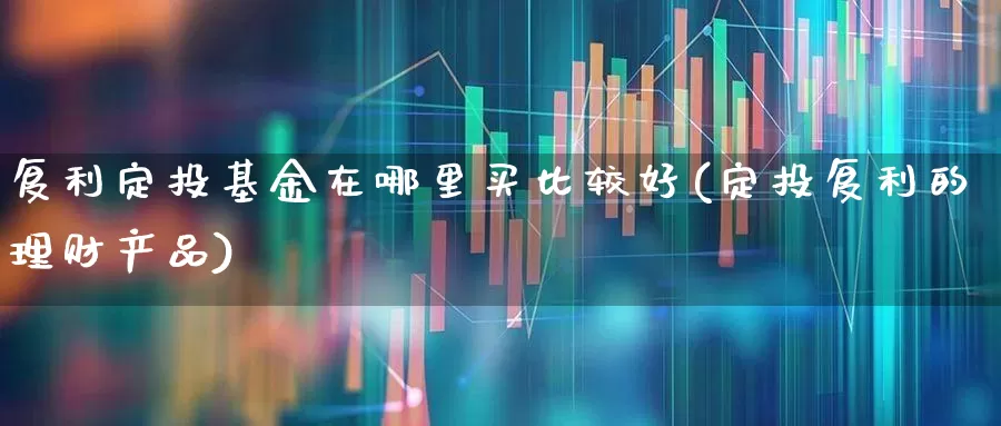 复利定投基金在哪里买比较好(定投复利的理财产品)_https://www.wanyuyiyao.com_北交所_第1张
