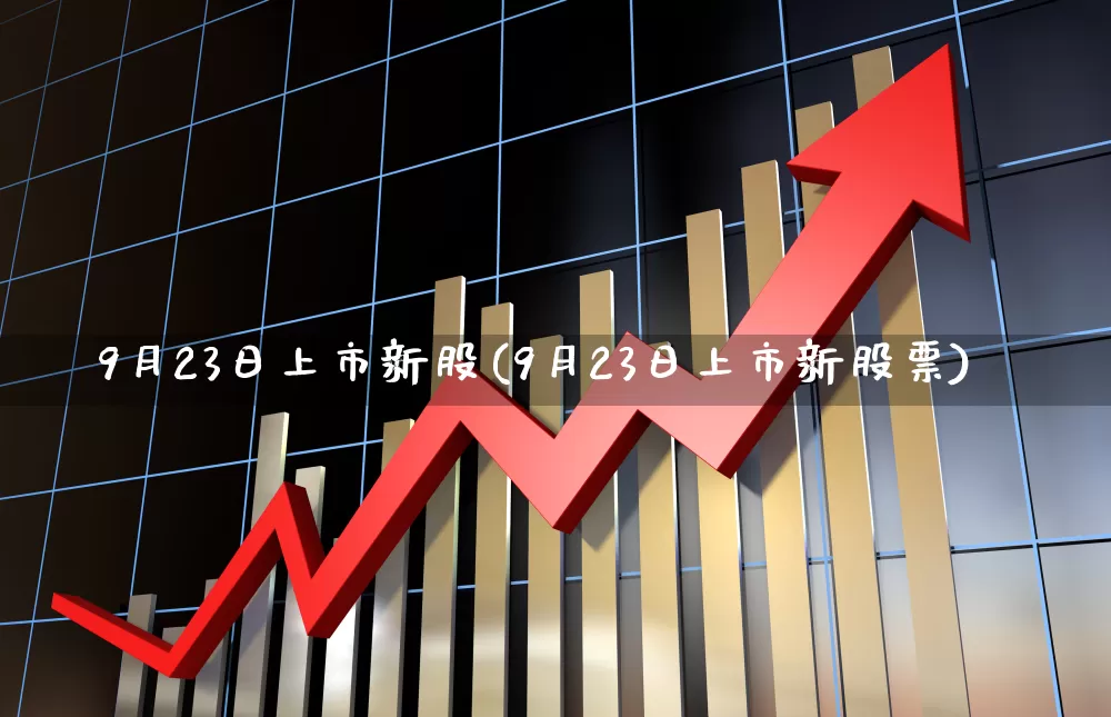9月23日上市新股(9月23日上市新股票)_https://www.wanyuyiyao.com_创业板_第1张