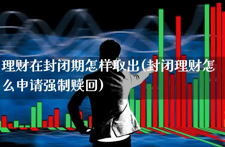 理财在封闭期怎样取出(封闭理财怎么申请强制赎回)_https://www.wanyuyiyao.com_深交所_第1张