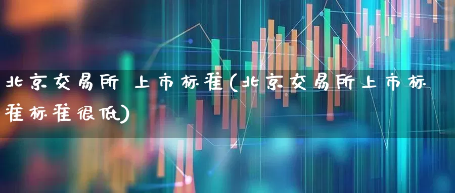 北京交易所 上市标准(北京交易所上市标准标准很低)_https://www.wanyuyiyao.com_科创板_第1张
