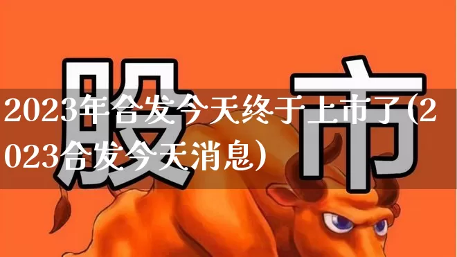 2023年合发今天终于上市了(2023合发今天消息)_https://www.wanyuyiyao.com_创业板_第1张