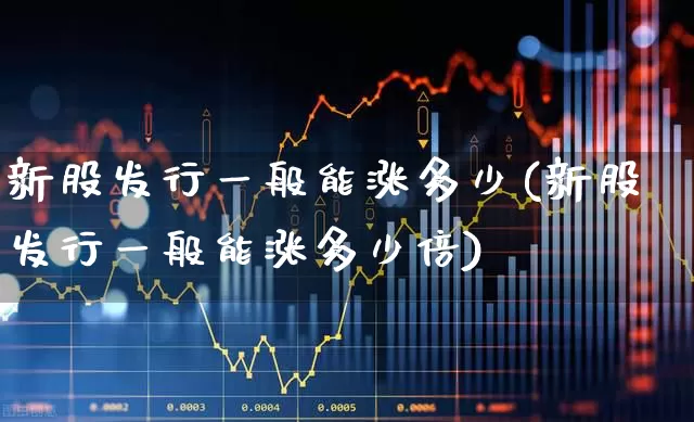 新股发行一般能涨多少(新股发行一般能涨多少倍)_https://www.wanyuyiyao.com_科创板_第1张