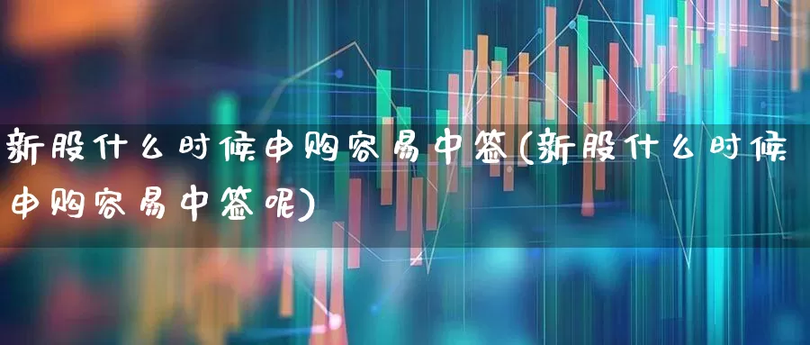 新股什么时候申购容易中签(新股什么时候申购容易中签呢)_https://www.wanyuyiyao.com_创业板_第1张