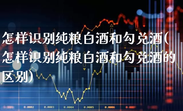怎样识别纯粮白酒和勾兑酒(怎样识别纯粮白酒和勾兑酒的区别)_https://www.wanyuyiyao.com_创业板_第1张