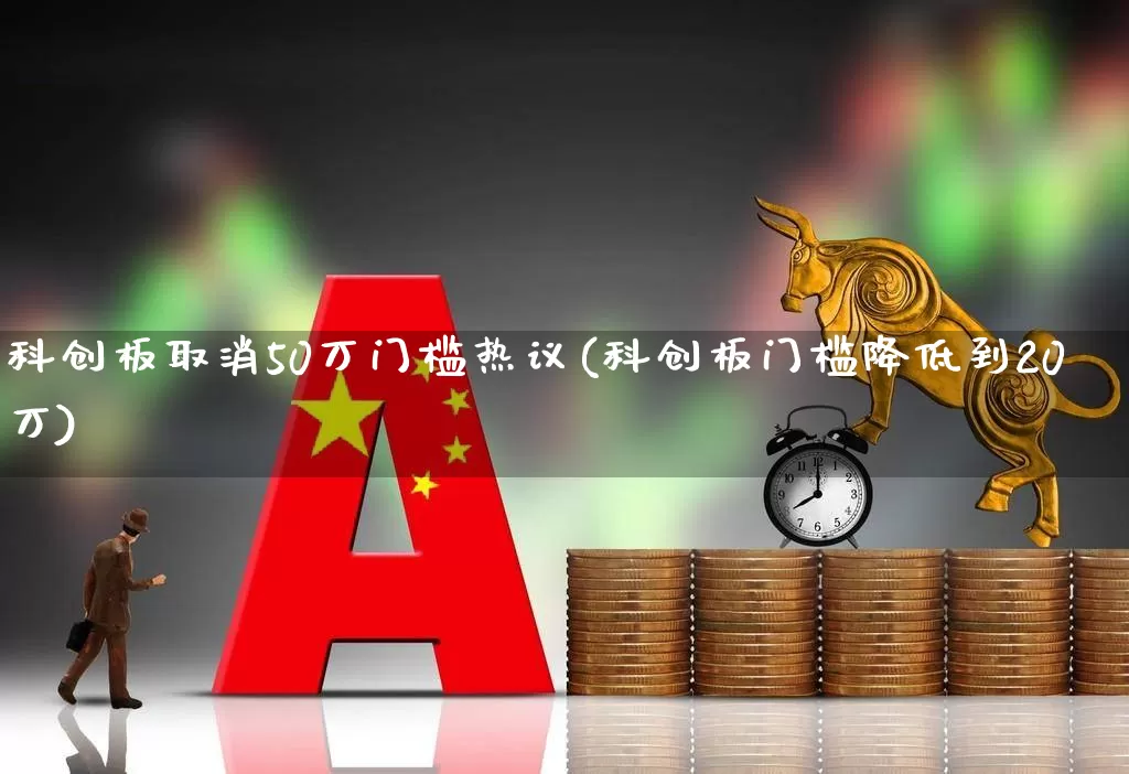 科创板取消50万门槛热议(科创板门槛降低到20万)_https://www.wanyuyiyao.com_上交所_第1张