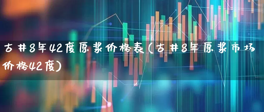 古井8年42度原浆价格表(古井8年原浆市场价格42度)_https://www.wanyuyiyao.com_上交所_第1张