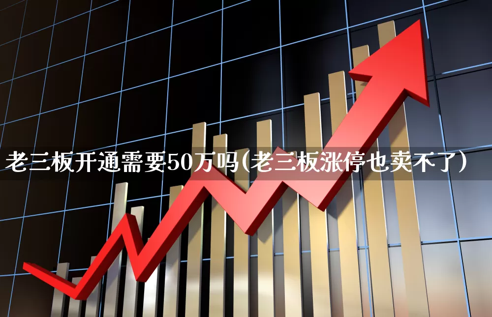 老三板开通需要50万吗(老三板涨停也卖不了)_https://www.wanyuyiyao.com_科创板_第1张