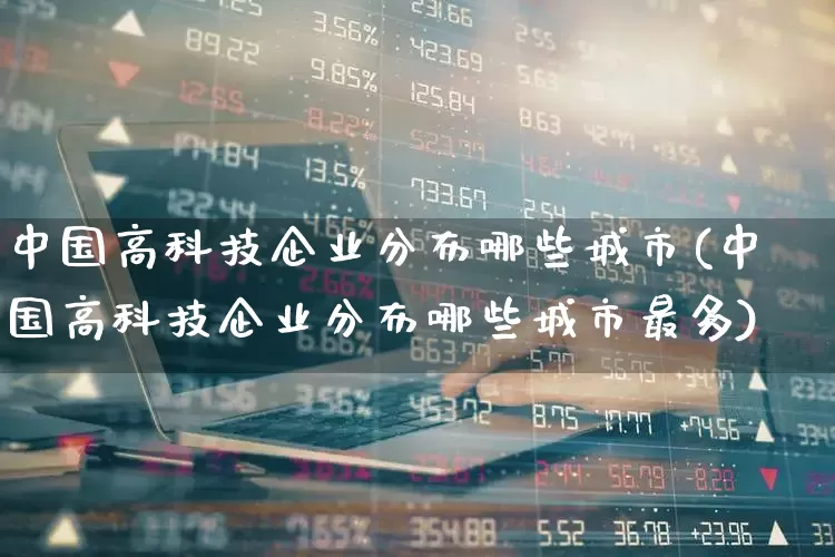 中国高科技企业分布哪些城市(中国高科技企业分布哪些城市最多)_https://www.wanyuyiyao.com_创业板_第1张